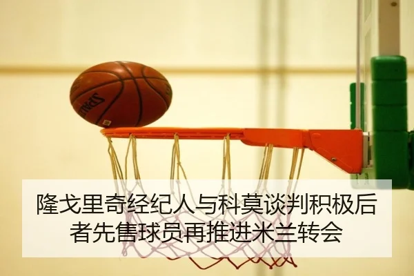 隆戈里奇经纪人与科莫谈判积极后者先售球员再推进米兰转会
