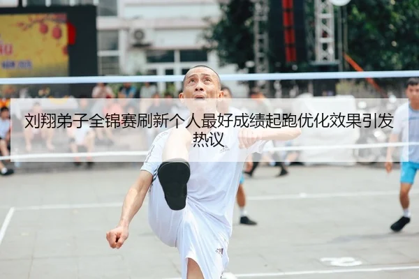 刘翔弟子全锦赛刷新个人最好成绩起跑优化效果引发热议
