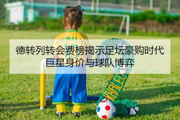 德转列转会费榜揭示足坛豪购时代巨星身价与球队博弈